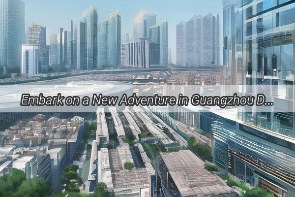 Embark on a New Adventure in Guangzhou Discover the Thrills of This Dynamic Metropolis